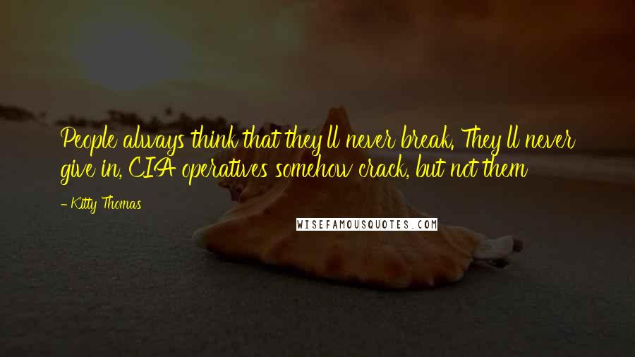 Kitty Thomas Quotes: People always think that they'll never break. They'll never give in, CIA operatives somehow crack, but not them