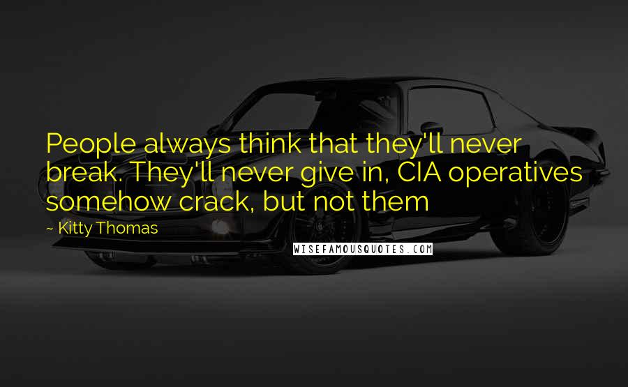 Kitty Thomas Quotes: People always think that they'll never break. They'll never give in, CIA operatives somehow crack, but not them