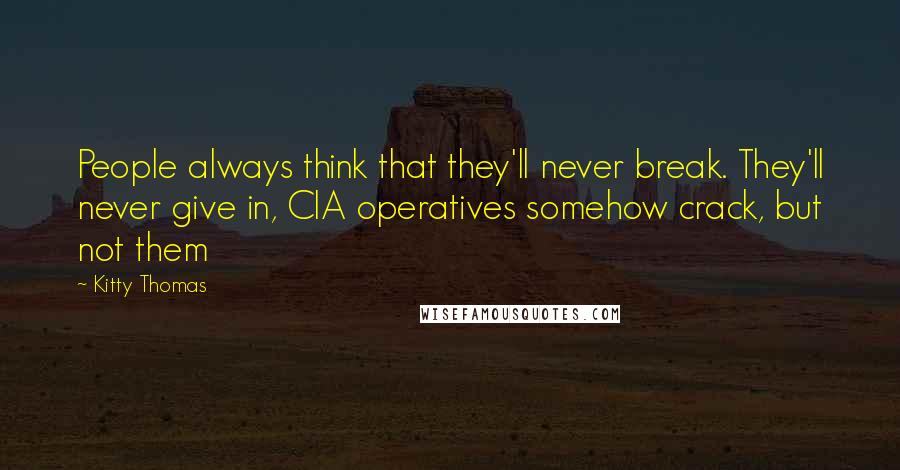 Kitty Thomas Quotes: People always think that they'll never break. They'll never give in, CIA operatives somehow crack, but not them