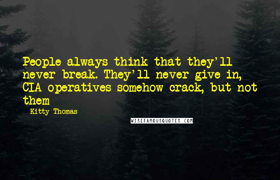 Kitty Thomas Quotes: People always think that they'll never break. They'll never give in, CIA operatives somehow crack, but not them