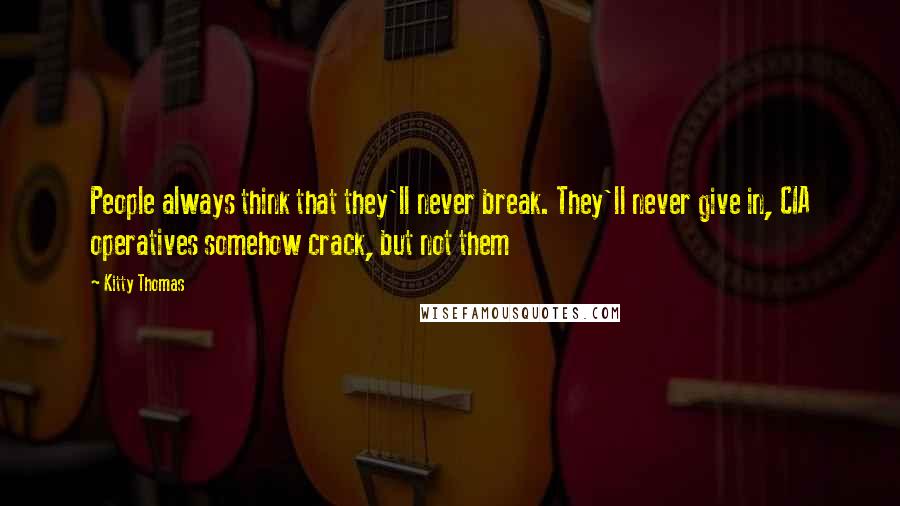 Kitty Thomas Quotes: People always think that they'll never break. They'll never give in, CIA operatives somehow crack, but not them