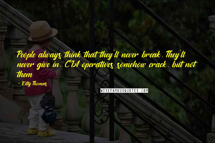 Kitty Thomas Quotes: People always think that they'll never break. They'll never give in, CIA operatives somehow crack, but not them