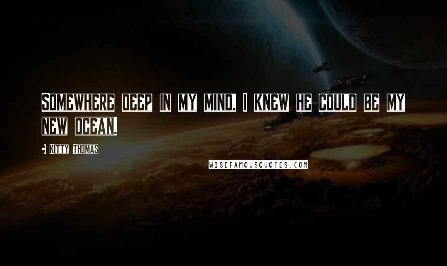 Kitty Thomas Quotes: Somewhere deep in my mind, I knew he could be my new ocean.