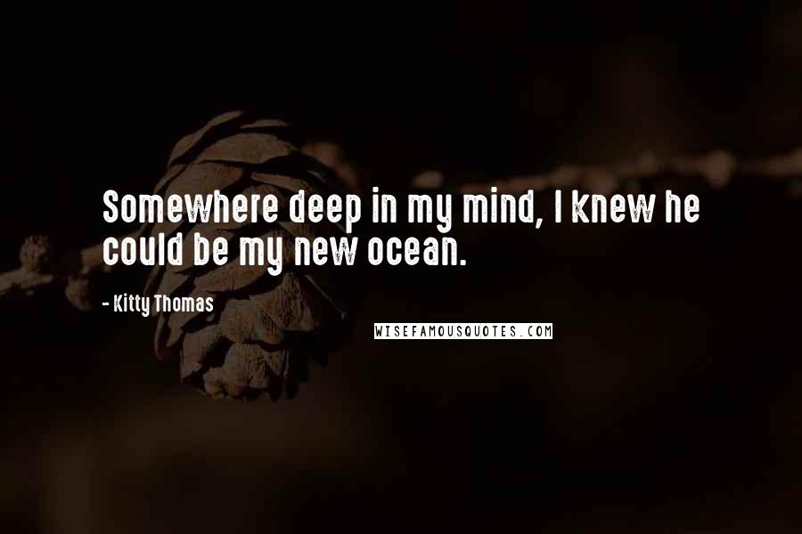 Kitty Thomas Quotes: Somewhere deep in my mind, I knew he could be my new ocean.
