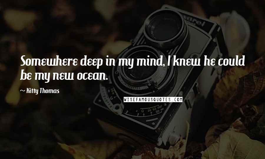 Kitty Thomas Quotes: Somewhere deep in my mind, I knew he could be my new ocean.