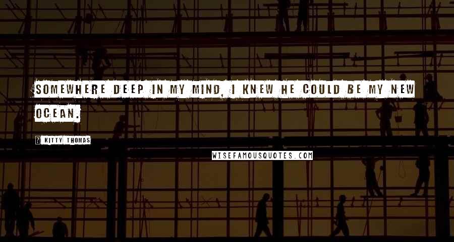 Kitty Thomas Quotes: Somewhere deep in my mind, I knew he could be my new ocean.