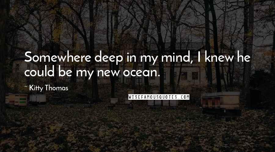 Kitty Thomas Quotes: Somewhere deep in my mind, I knew he could be my new ocean.