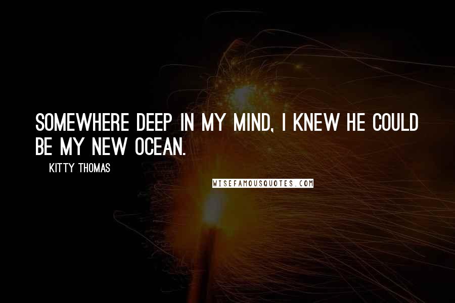 Kitty Thomas Quotes: Somewhere deep in my mind, I knew he could be my new ocean.