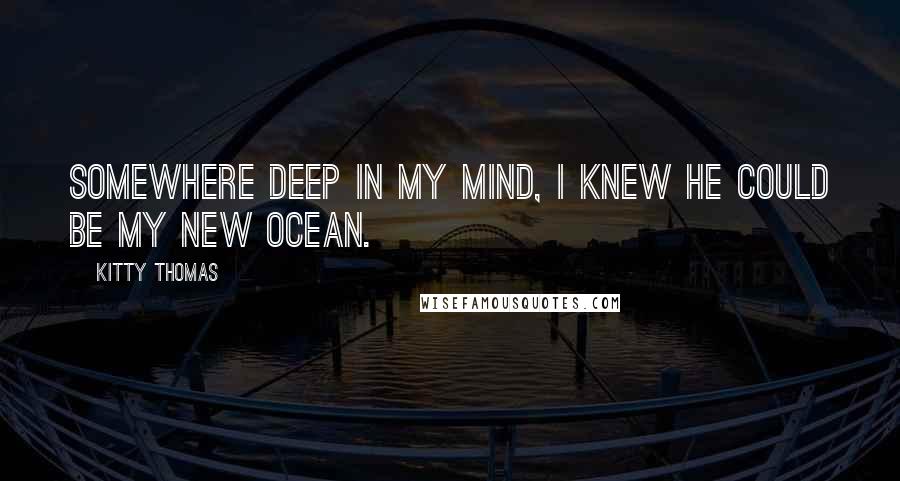 Kitty Thomas Quotes: Somewhere deep in my mind, I knew he could be my new ocean.