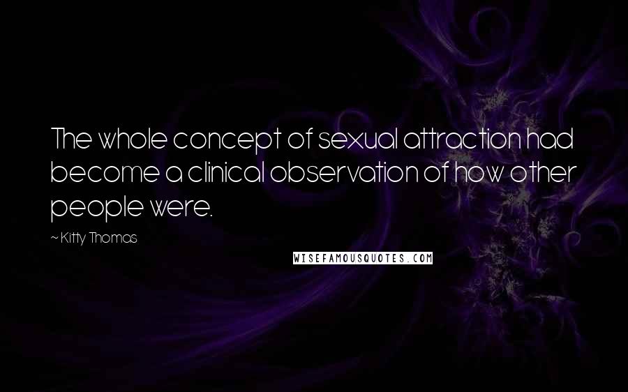 Kitty Thomas Quotes: The whole concept of sexual attraction had become a clinical observation of how other people were.
