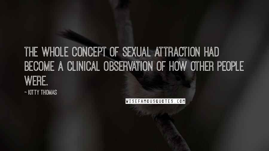 Kitty Thomas Quotes: The whole concept of sexual attraction had become a clinical observation of how other people were.