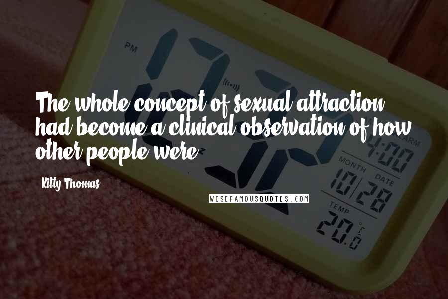 Kitty Thomas Quotes: The whole concept of sexual attraction had become a clinical observation of how other people were.