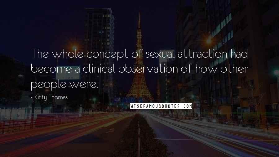 Kitty Thomas Quotes: The whole concept of sexual attraction had become a clinical observation of how other people were.