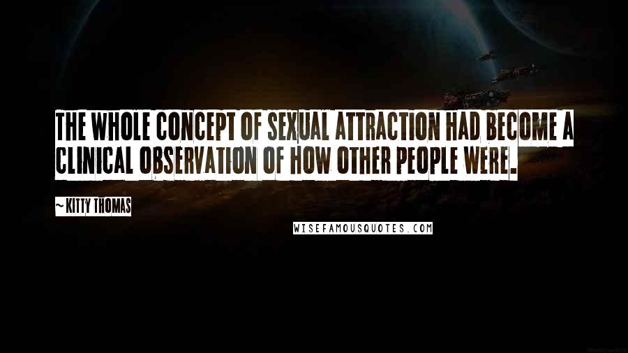 Kitty Thomas Quotes: The whole concept of sexual attraction had become a clinical observation of how other people were.