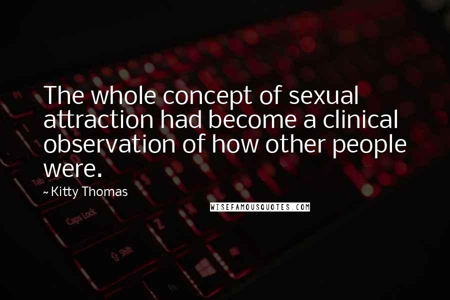 Kitty Thomas Quotes: The whole concept of sexual attraction had become a clinical observation of how other people were.