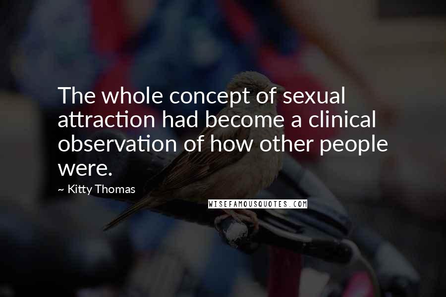 Kitty Thomas Quotes: The whole concept of sexual attraction had become a clinical observation of how other people were.