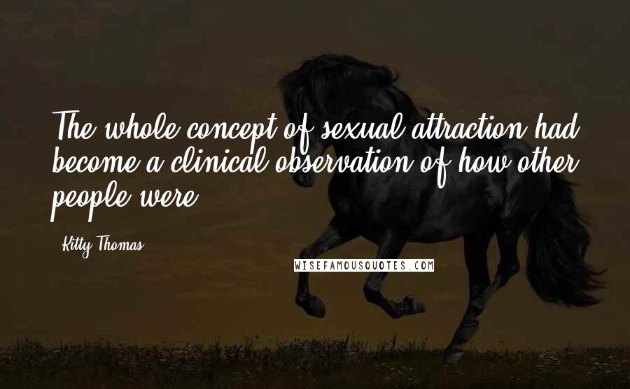 Kitty Thomas Quotes: The whole concept of sexual attraction had become a clinical observation of how other people were.