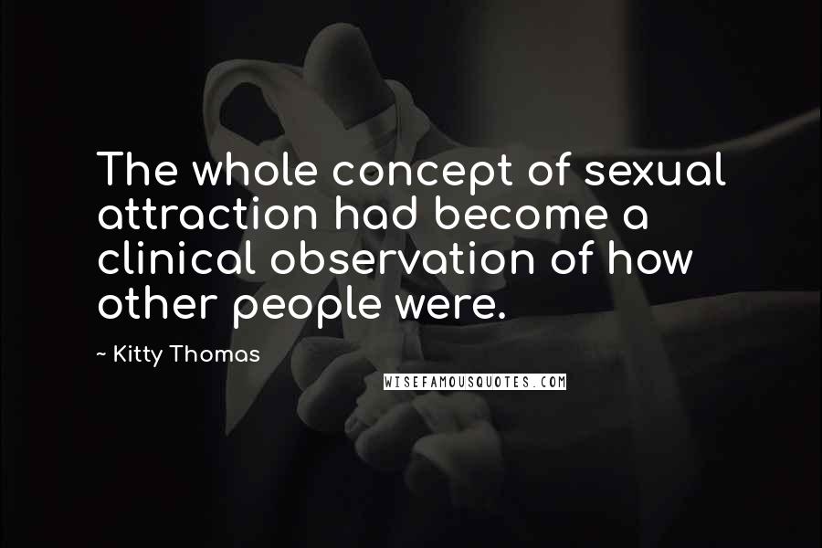 Kitty Thomas Quotes: The whole concept of sexual attraction had become a clinical observation of how other people were.