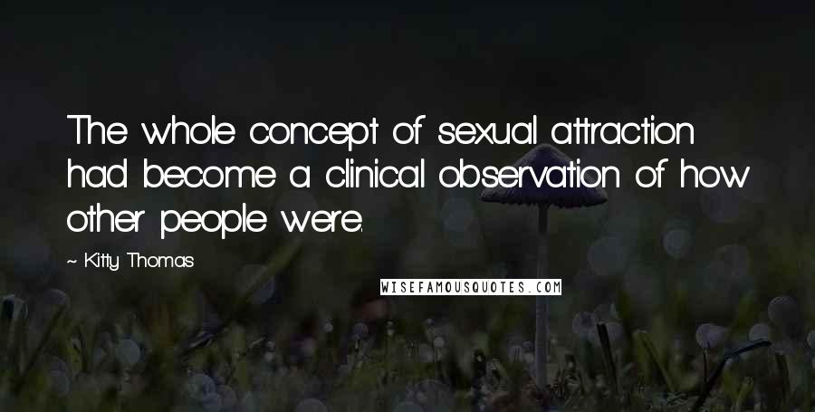 Kitty Thomas Quotes: The whole concept of sexual attraction had become a clinical observation of how other people were.