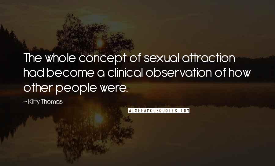 Kitty Thomas Quotes: The whole concept of sexual attraction had become a clinical observation of how other people were.