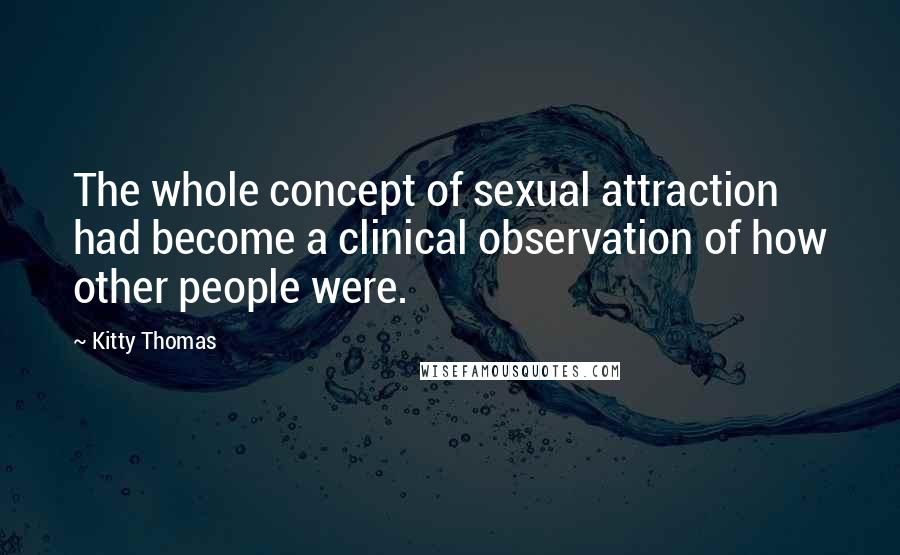 Kitty Thomas Quotes: The whole concept of sexual attraction had become a clinical observation of how other people were.