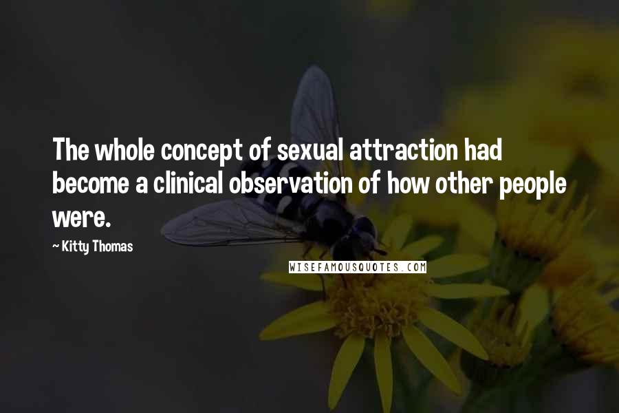 Kitty Thomas Quotes: The whole concept of sexual attraction had become a clinical observation of how other people were.