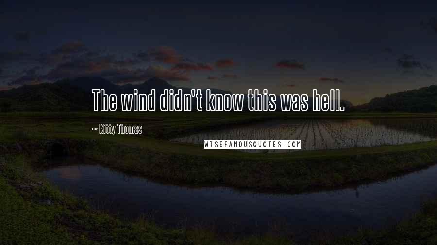 Kitty Thomas Quotes: The wind didn't know this was hell.