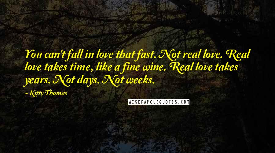 Kitty Thomas Quotes: You can't fall in love that fast. Not real love. Real love takes time, like a fine wine. Real love takes years. Not days. Not weeks.