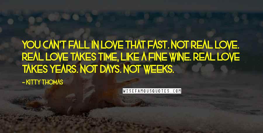 Kitty Thomas Quotes: You can't fall in love that fast. Not real love. Real love takes time, like a fine wine. Real love takes years. Not days. Not weeks.