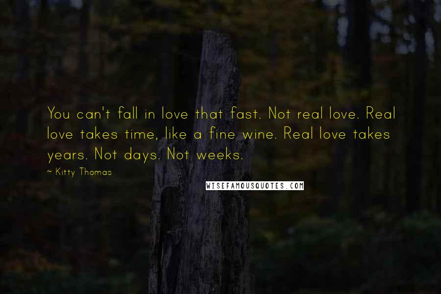 Kitty Thomas Quotes: You can't fall in love that fast. Not real love. Real love takes time, like a fine wine. Real love takes years. Not days. Not weeks.