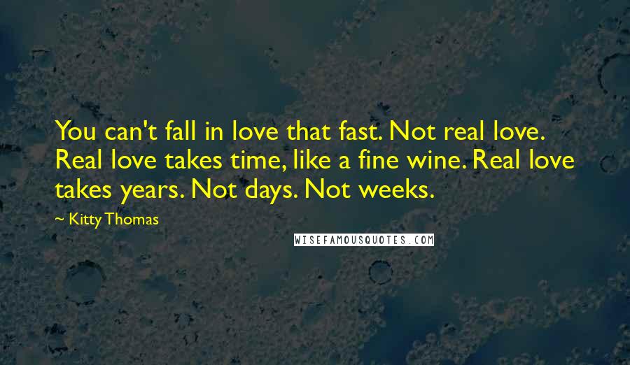 Kitty Thomas Quotes: You can't fall in love that fast. Not real love. Real love takes time, like a fine wine. Real love takes years. Not days. Not weeks.