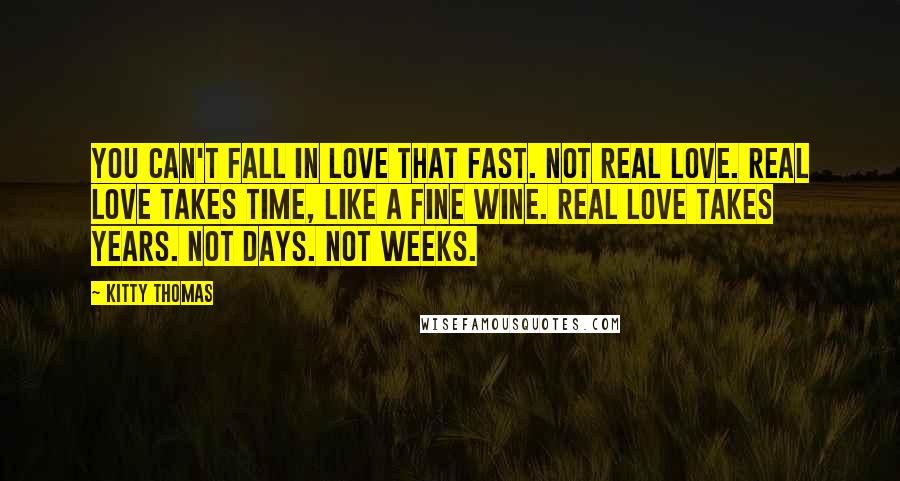 Kitty Thomas Quotes: You can't fall in love that fast. Not real love. Real love takes time, like a fine wine. Real love takes years. Not days. Not weeks.