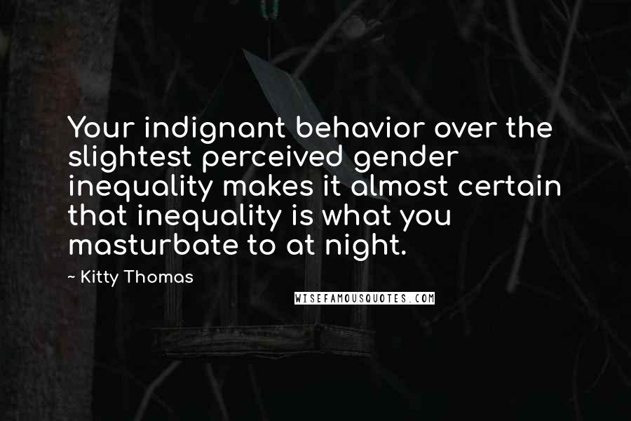 Kitty Thomas Quotes: Your indignant behavior over the slightest perceived gender inequality makes it almost certain that inequality is what you masturbate to at night.
