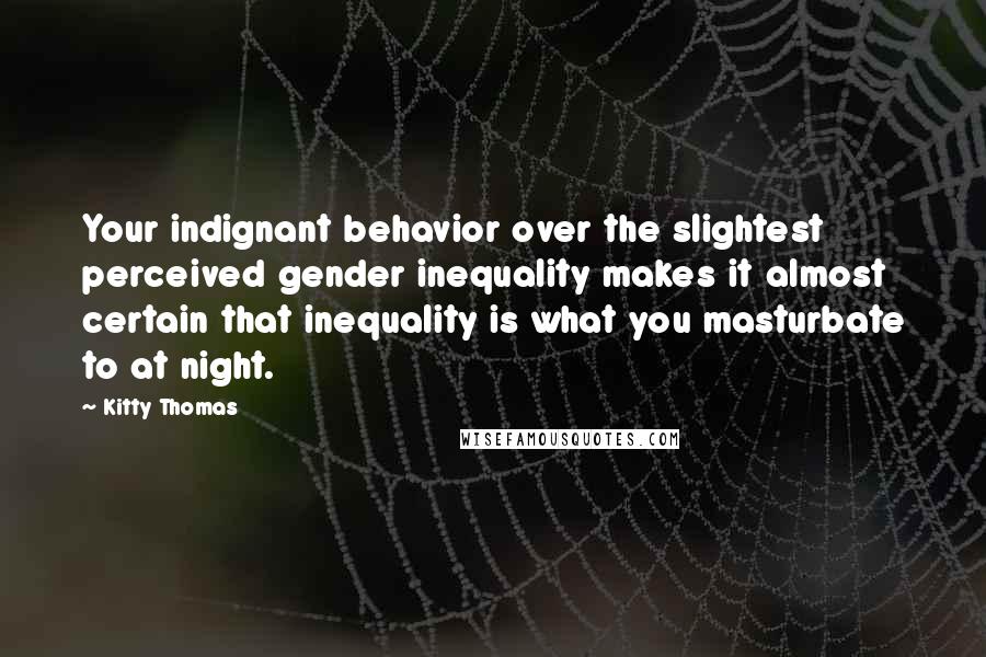 Kitty Thomas Quotes: Your indignant behavior over the slightest perceived gender inequality makes it almost certain that inequality is what you masturbate to at night.