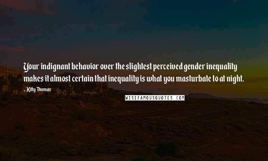 Kitty Thomas Quotes: Your indignant behavior over the slightest perceived gender inequality makes it almost certain that inequality is what you masturbate to at night.