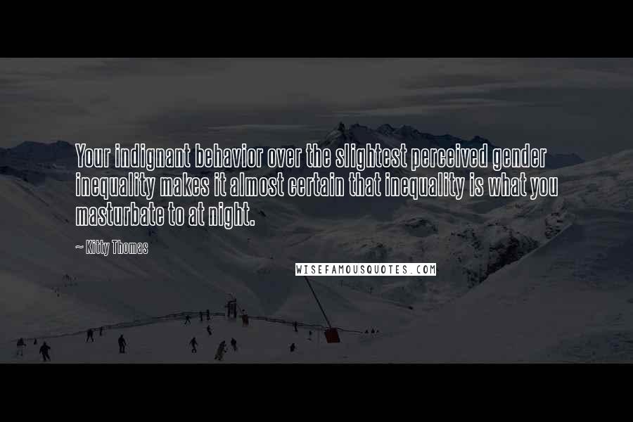 Kitty Thomas Quotes: Your indignant behavior over the slightest perceived gender inequality makes it almost certain that inequality is what you masturbate to at night.