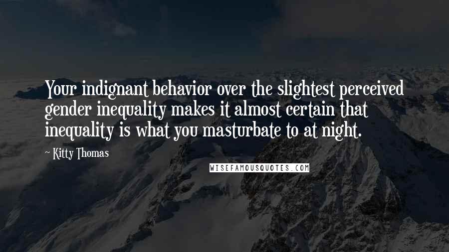 Kitty Thomas Quotes: Your indignant behavior over the slightest perceived gender inequality makes it almost certain that inequality is what you masturbate to at night.