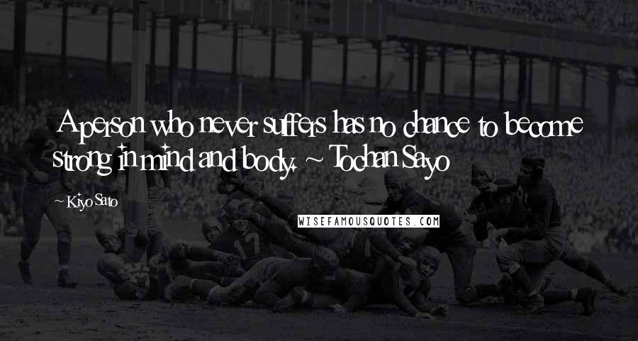 Kiyo Sato Quotes: A person who never suffers has no chance to become strong in mind and body. ~ Tochan Sayo