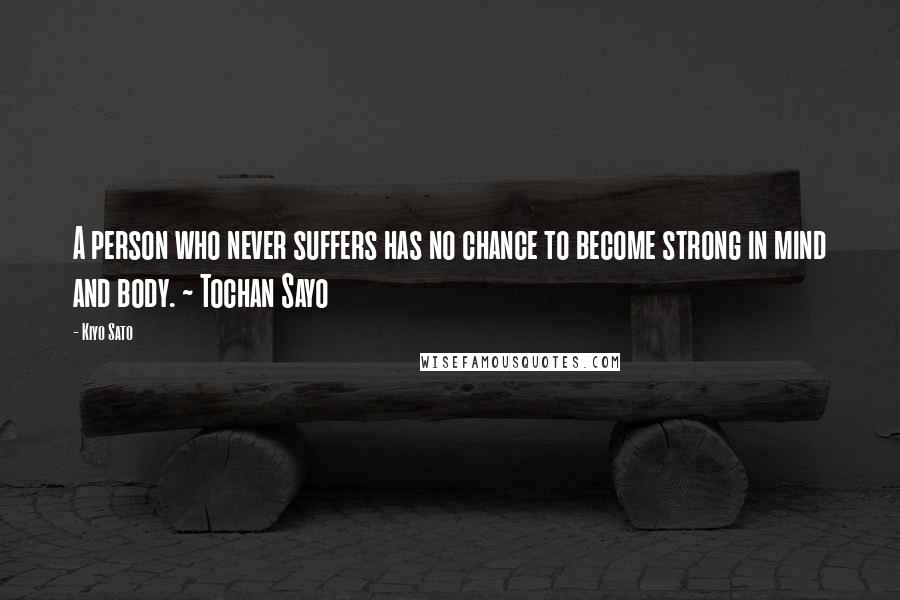 Kiyo Sato Quotes: A person who never suffers has no chance to become strong in mind and body. ~ Tochan Sayo