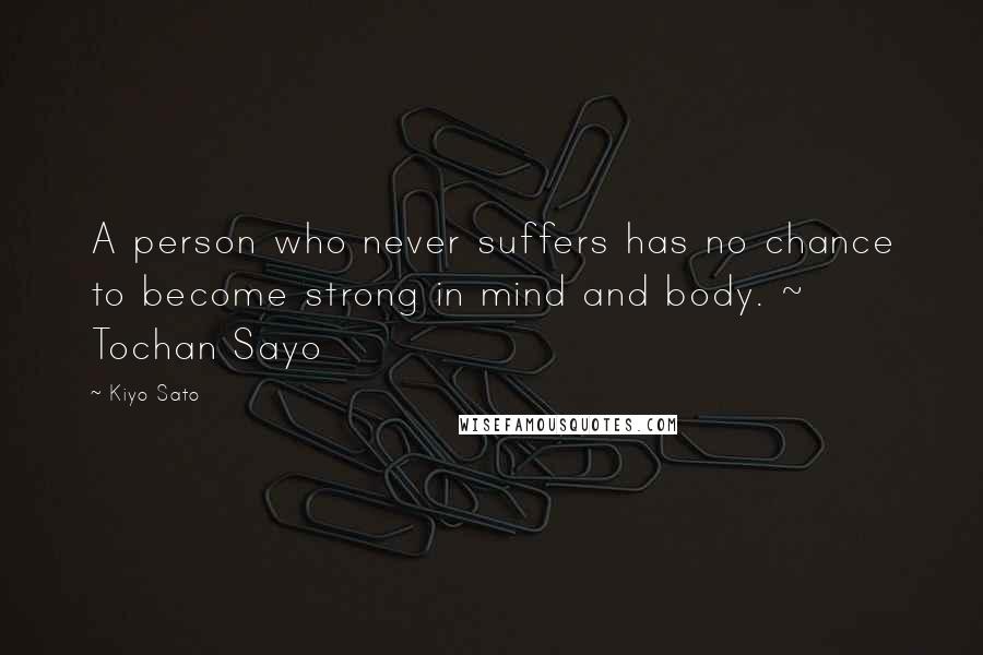 Kiyo Sato Quotes: A person who never suffers has no chance to become strong in mind and body. ~ Tochan Sayo