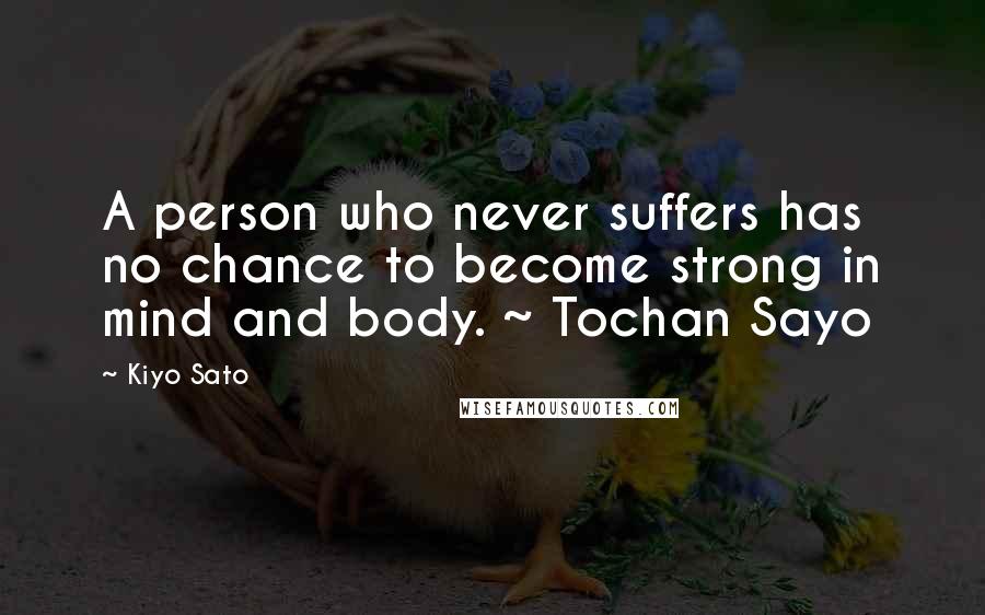 Kiyo Sato Quotes: A person who never suffers has no chance to become strong in mind and body. ~ Tochan Sayo