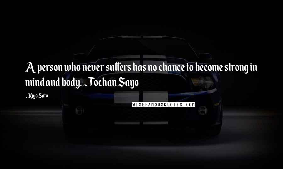 Kiyo Sato Quotes: A person who never suffers has no chance to become strong in mind and body. ~ Tochan Sayo