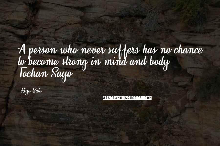 Kiyo Sato Quotes: A person who never suffers has no chance to become strong in mind and body. ~ Tochan Sayo