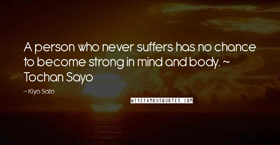 Kiyo Sato Quotes: A person who never suffers has no chance to become strong in mind and body. ~ Tochan Sayo