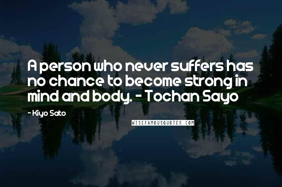 Kiyo Sato Quotes: A person who never suffers has no chance to become strong in mind and body. ~ Tochan Sayo