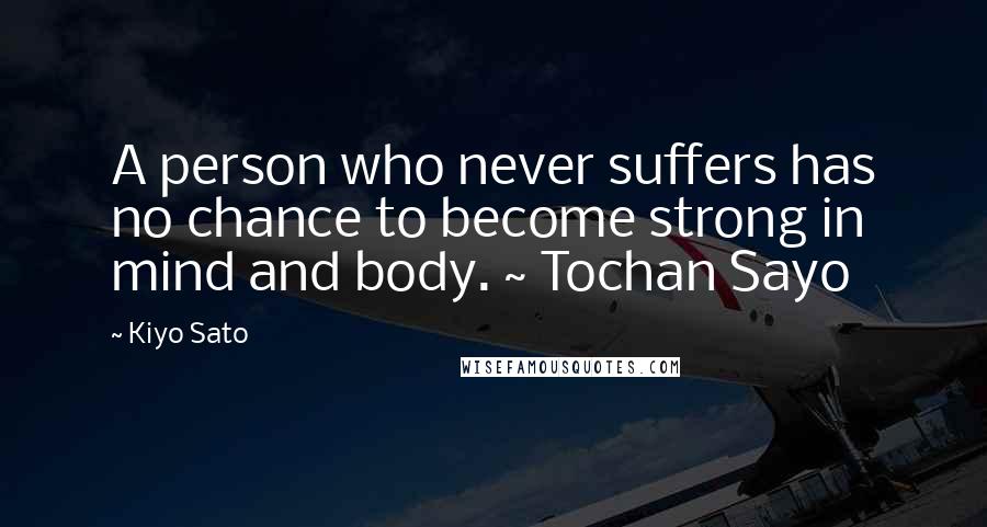 Kiyo Sato Quotes: A person who never suffers has no chance to become strong in mind and body. ~ Tochan Sayo