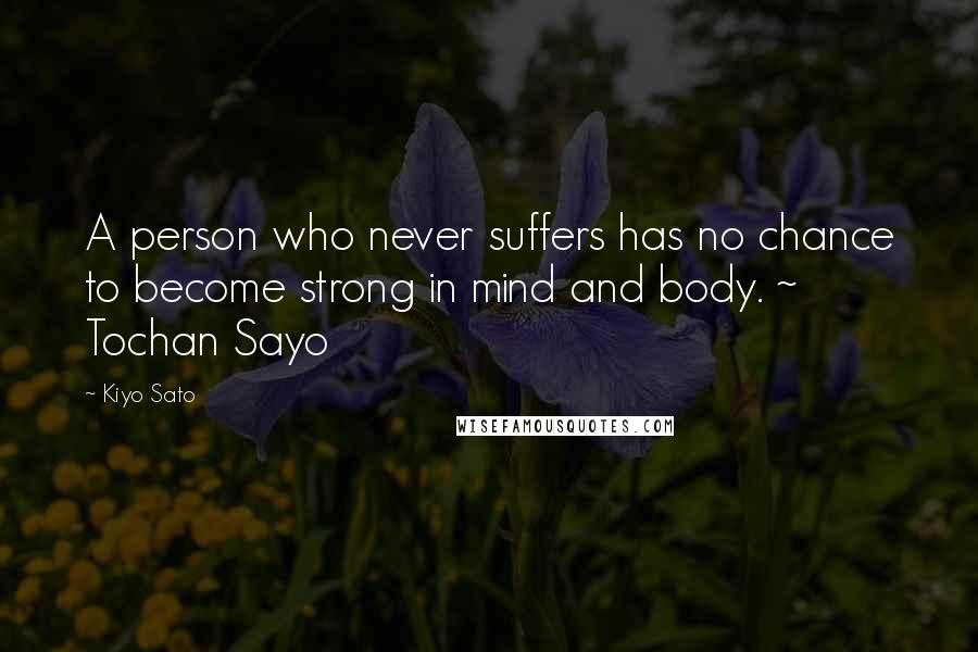 Kiyo Sato Quotes: A person who never suffers has no chance to become strong in mind and body. ~ Tochan Sayo