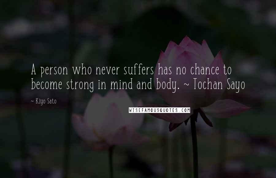 Kiyo Sato Quotes: A person who never suffers has no chance to become strong in mind and body. ~ Tochan Sayo