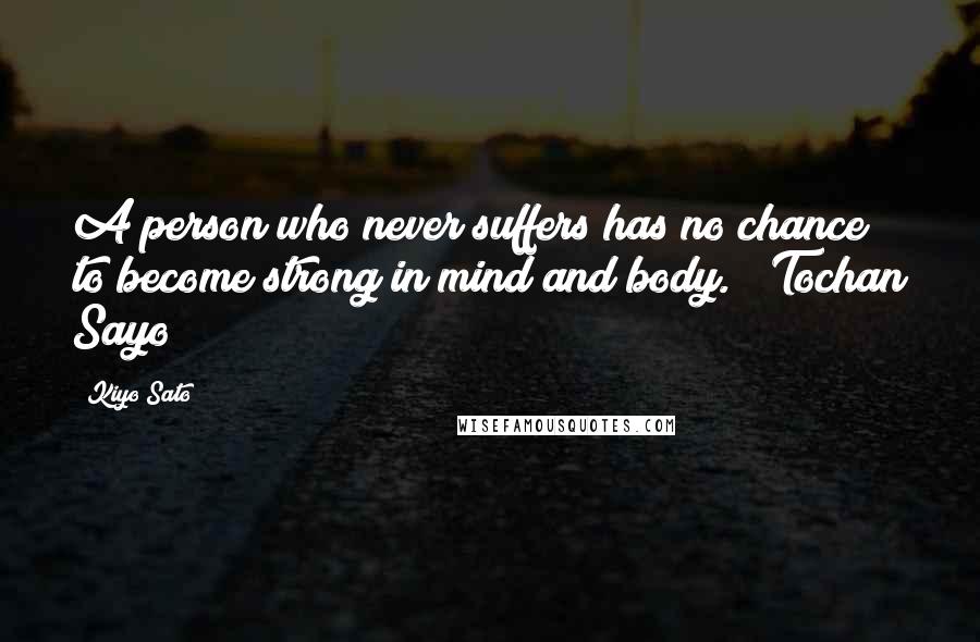 Kiyo Sato Quotes: A person who never suffers has no chance to become strong in mind and body. ~ Tochan Sayo