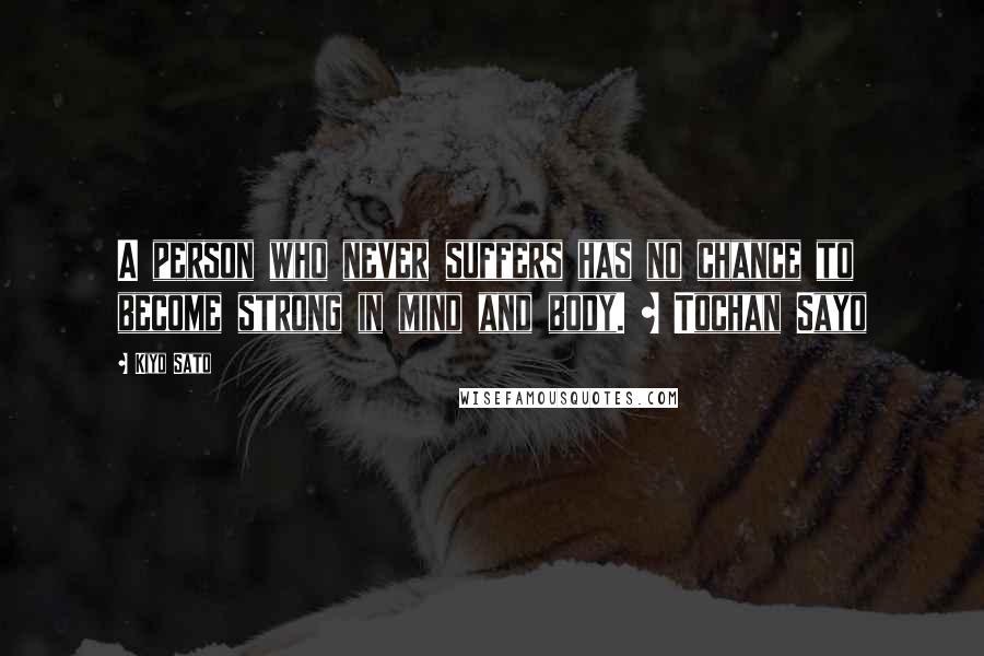 Kiyo Sato Quotes: A person who never suffers has no chance to become strong in mind and body. ~ Tochan Sayo